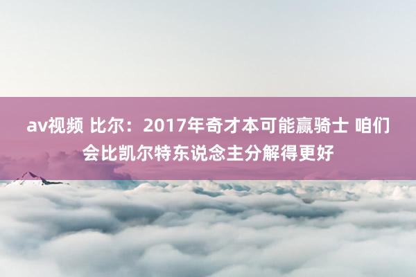 av视频 比尔：2017年奇才本可能赢骑士 咱们会比凯尔特东说念主分解得更好