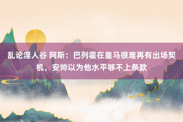 乱论淫人谷 阿斯：巴列霍在皇马很难再有出场契机，安帅以为他水平够不上条款