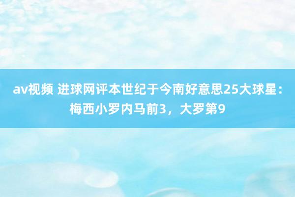 av视频 进球网评本世纪于今南好意思25大球星：梅西小罗内马前3，大罗第9