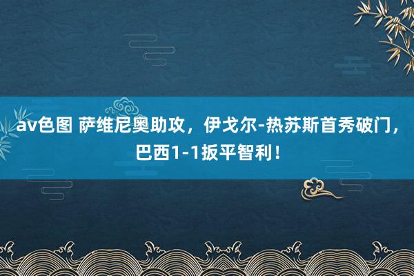 av色图 萨维尼奥助攻，伊戈尔-热苏斯首秀破门，巴西1-1扳平智利！