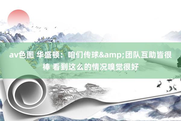 av色图 华盛顿：咱们传球&团队互助皆很棒 看到这么的情况嗅觉很好
