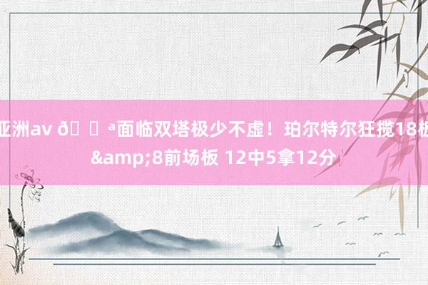 亚洲av 💪面临双塔极少不虚！珀尔特尔狂揽18板&8前场板 12中5拿12分