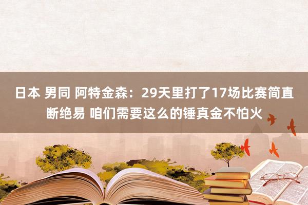 日本 男同 阿特金森：29天里打了17场比赛简直断绝易 咱们需要这么的锤真金不怕火