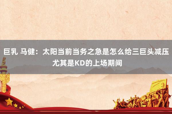 巨乳 马健：太阳当前当务之急是怎么给三巨头减压 尤其是KD的上场期间