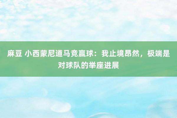 麻豆 小西蒙尼道马竞赢球：我止境昂然，极端是对球队的举座进展