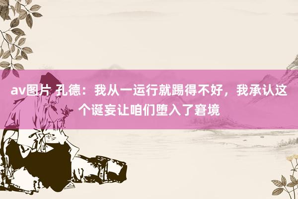 av图片 孔德：我从一运行就踢得不好，我承认这个诞妄让咱们堕入了窘境