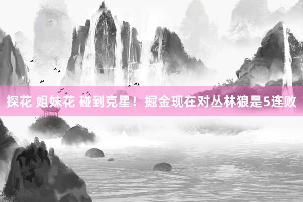 探花 姐妹花 碰到克星！掘金现在对丛林狼是5连败