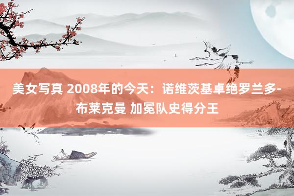 美女写真 2008年的今天：诺维茨基卓绝罗兰多-布莱克曼 加冕队史得分王
