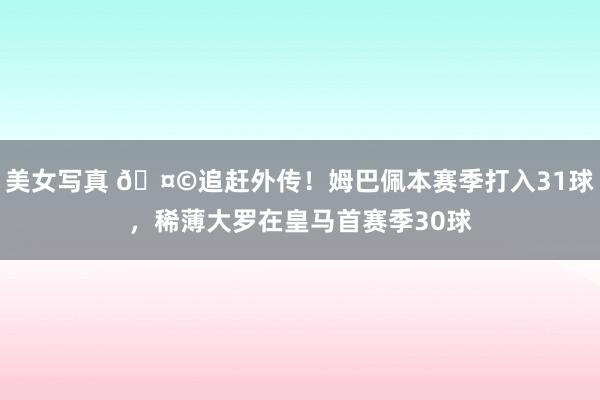 美女写真 🤩追赶外传！姆巴佩本赛季打入31球，稀薄大罗在皇马首赛季30球