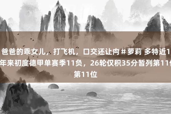 爸爸的乖女儿，打飞机，口交还让禸＃萝莉 多特近10年来初度德甲单赛季11负，26轮仅积35分暂列第11位