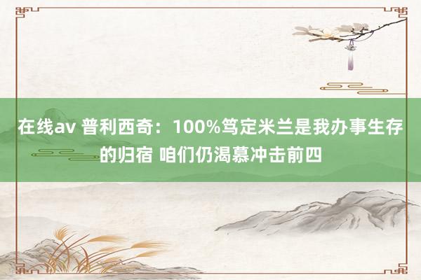 在线av 普利西奇：100%笃定米兰是我办事生存的归宿 咱们仍渴慕冲击前四