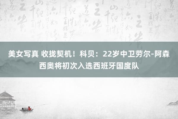 美女写真 收拢契机！科贝：22岁中卫劳尔-阿森西奥将初次入选西班牙国度队