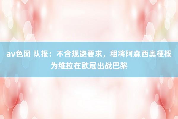 av色图 队报：不含规避要求，租将阿森西奥梗概为维拉在欧冠出战巴黎
