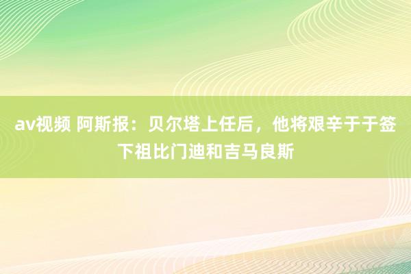 av视频 阿斯报：贝尔塔上任后，他将艰辛于于签下祖比门迪和吉马良斯
