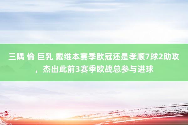 三隅 倫 巨乳 戴维本赛季欧冠还是孝顺7球2助攻，杰出此前3赛季欧战总参与进球