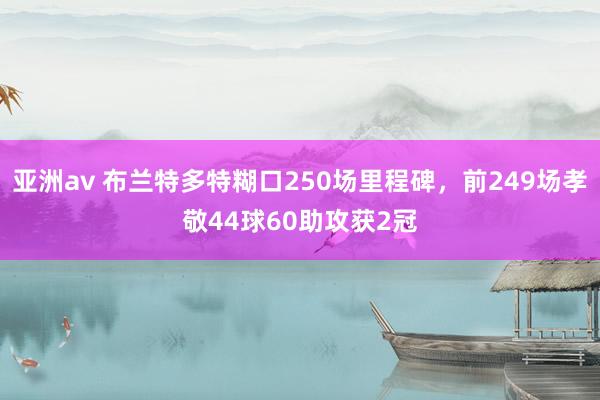 亚洲av 布兰特多特糊口250场里程碑，前249场孝敬44球60助攻获2冠