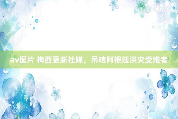 av图片 梅西更新社媒，吊唁阿根廷洪灾受难者