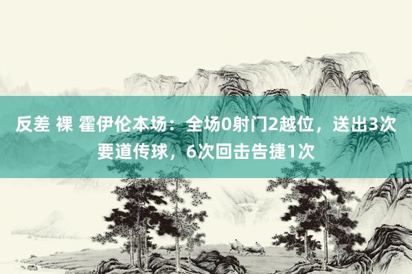 反差 裸 霍伊伦本场：全场0射门2越位，送出3次要道传球，6次回击告捷1次