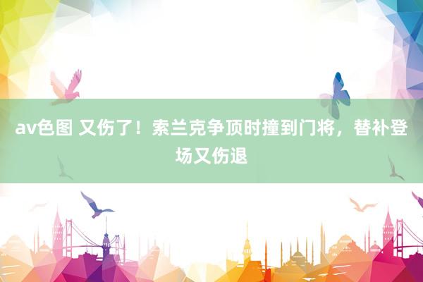 av色图 又伤了！索兰克争顶时撞到门将，替补登场又伤退