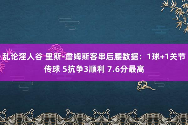 乱论淫人谷 里斯-詹姆斯客串后腰数据：1球+1关节传球 5抗争3顺利 7.6分最高