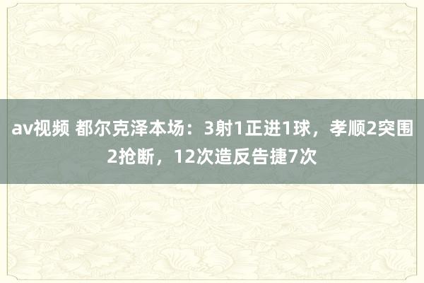 av视频 都尔克泽本场：3射1正进1球，孝顺2突围2抢断，12次造反告捷7次
