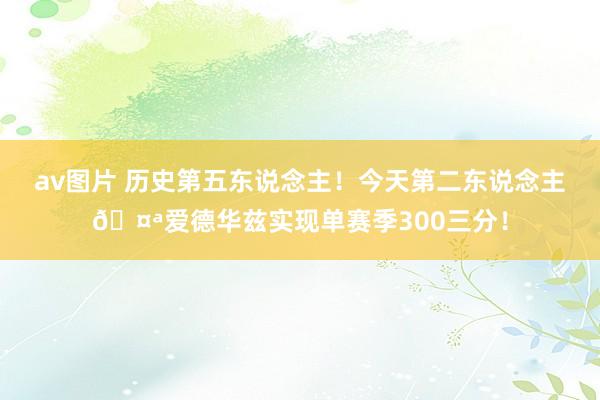 av图片 历史第五东说念主！今天第二东说念主🤪爱德华兹实现单赛季300三分！
