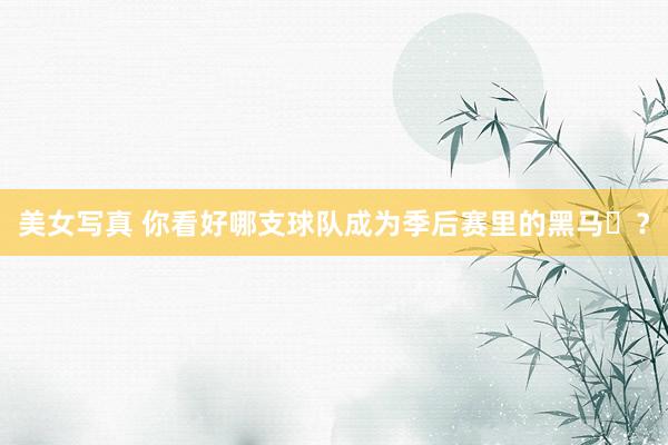 美女写真 你看好哪支球队成为季后赛里的黑马♞？