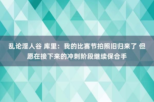 乱论淫人谷 库里：我的比赛节拍照旧归来了 但愿在接下来的冲刺阶段继续保合手