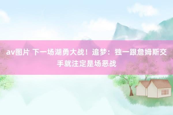 av图片 下一场湖勇大战！追梦：独一跟詹姆斯交手就注定是场恶战