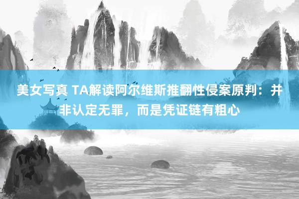 美女写真 TA解读阿尔维斯推翻性侵案原判：并非认定无罪，而是凭证链有粗心