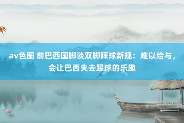av色图 前巴西国脚谈双脚踩球新规：难以给与，会让巴西失去踢球的乐趣