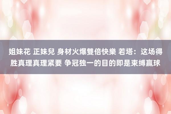 姐妹花 正妹兒 身材火爆雙倍快樂 若塔：这场得胜真理真理紧要 争冠独一的目的即是束缚赢球