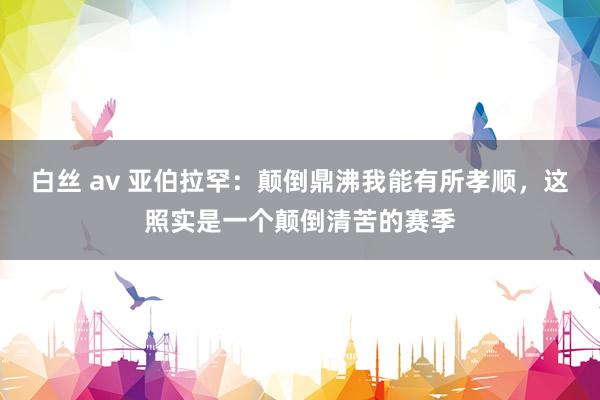 白丝 av 亚伯拉罕：颠倒鼎沸我能有所孝顺，这照实是一个颠倒清苦的赛季