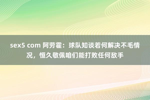 sex5 com 阿劳霍：球队知谈若何解决不毛情况，恒久敬佩咱们能打败任何敌手